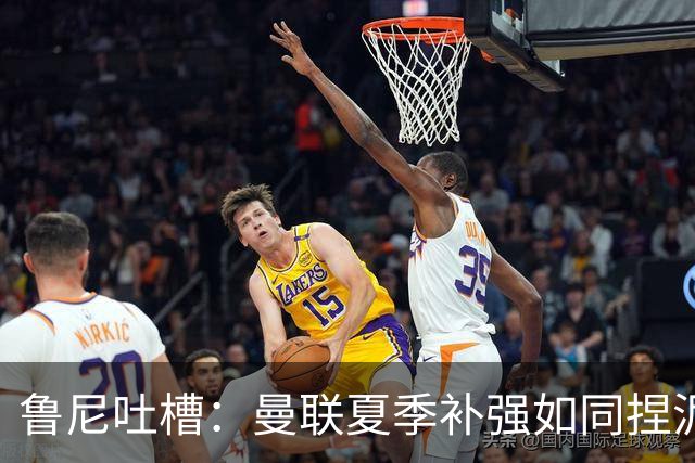 鲁尼吐槽：曼联夏季补强如同捏泥盂，快来救急吧！